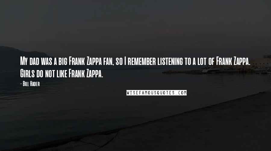 Bill Hader Quotes: My dad was a big Frank Zappa fan, so I remember listening to a lot of Frank Zappa. Girls do not like Frank Zappa.