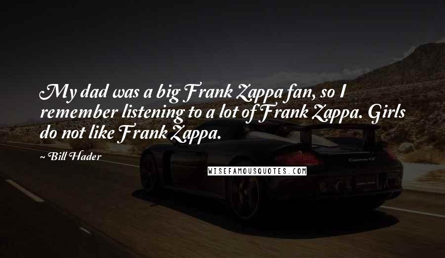 Bill Hader Quotes: My dad was a big Frank Zappa fan, so I remember listening to a lot of Frank Zappa. Girls do not like Frank Zappa.