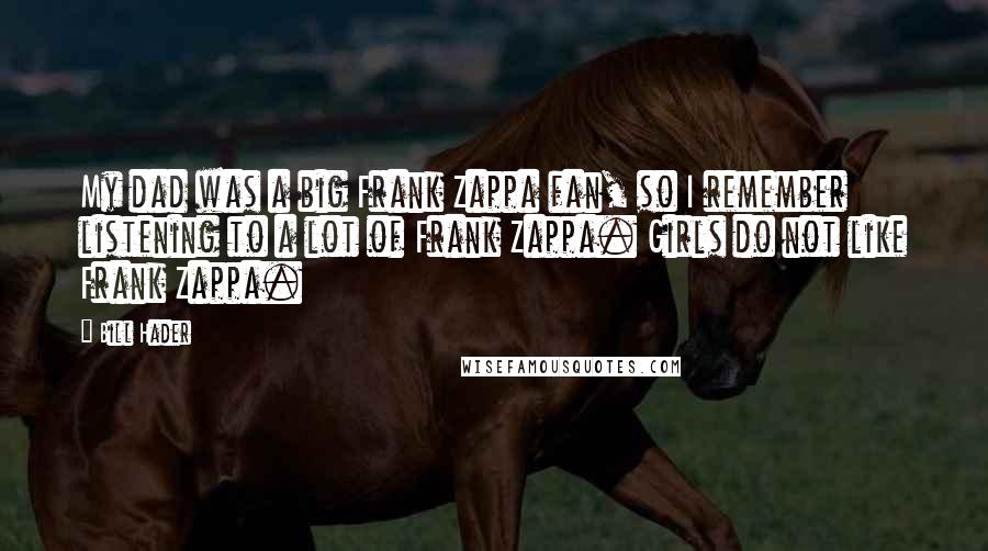 Bill Hader Quotes: My dad was a big Frank Zappa fan, so I remember listening to a lot of Frank Zappa. Girls do not like Frank Zappa.