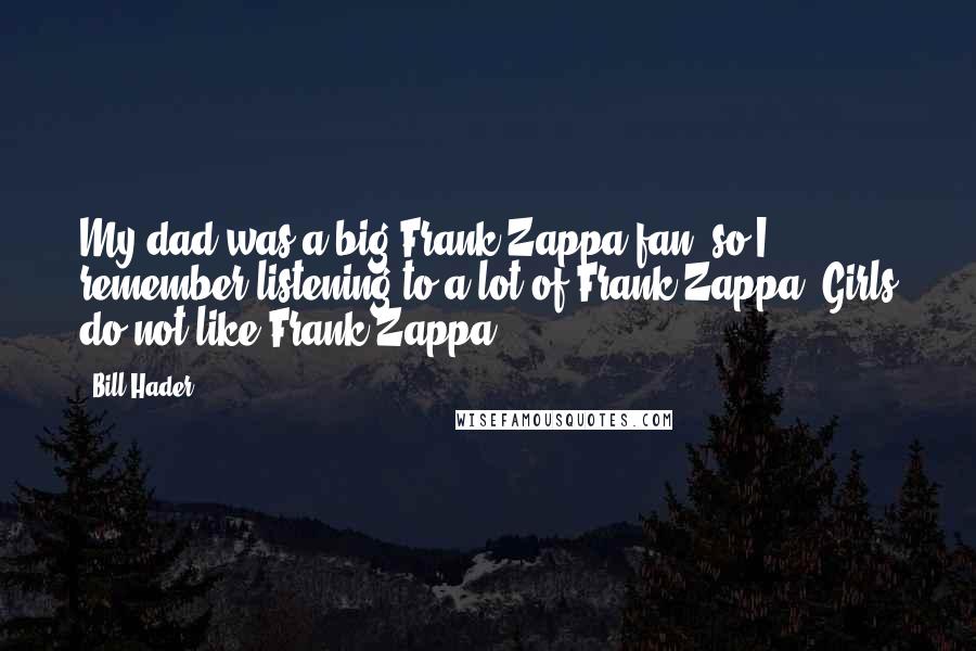 Bill Hader Quotes: My dad was a big Frank Zappa fan, so I remember listening to a lot of Frank Zappa. Girls do not like Frank Zappa.