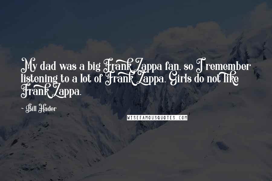 Bill Hader Quotes: My dad was a big Frank Zappa fan, so I remember listening to a lot of Frank Zappa. Girls do not like Frank Zappa.