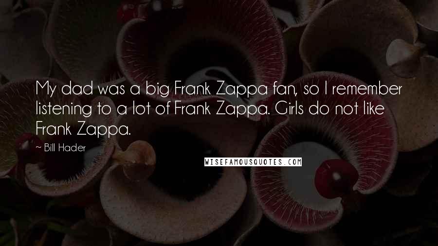 Bill Hader Quotes: My dad was a big Frank Zappa fan, so I remember listening to a lot of Frank Zappa. Girls do not like Frank Zappa.
