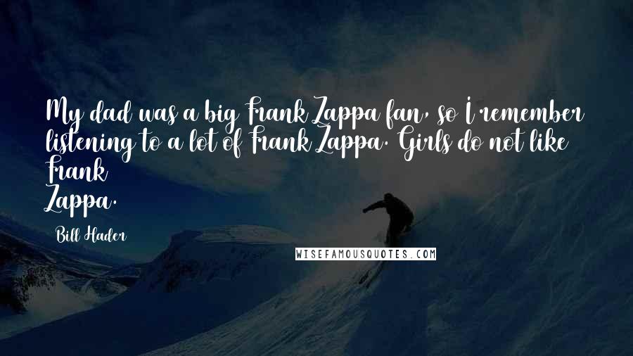 Bill Hader Quotes: My dad was a big Frank Zappa fan, so I remember listening to a lot of Frank Zappa. Girls do not like Frank Zappa.