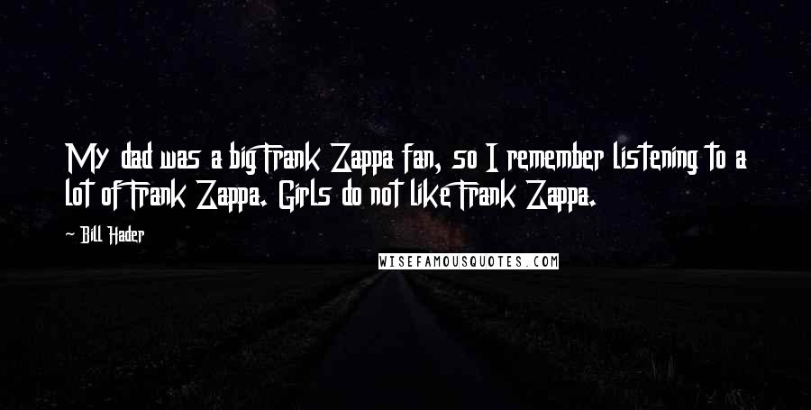 Bill Hader Quotes: My dad was a big Frank Zappa fan, so I remember listening to a lot of Frank Zappa. Girls do not like Frank Zappa.