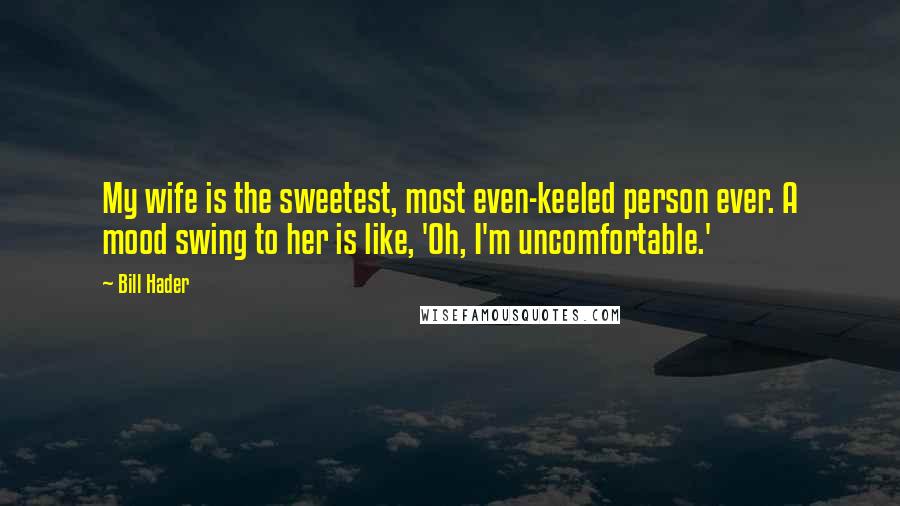 Bill Hader Quotes: My wife is the sweetest, most even-keeled person ever. A mood swing to her is like, 'Oh, I'm uncomfortable.'