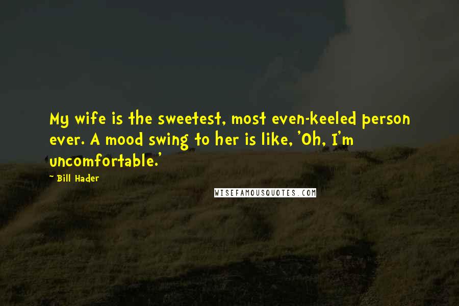 Bill Hader Quotes: My wife is the sweetest, most even-keeled person ever. A mood swing to her is like, 'Oh, I'm uncomfortable.'