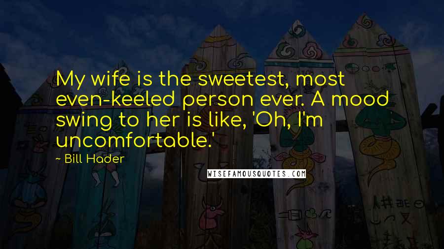Bill Hader Quotes: My wife is the sweetest, most even-keeled person ever. A mood swing to her is like, 'Oh, I'm uncomfortable.'