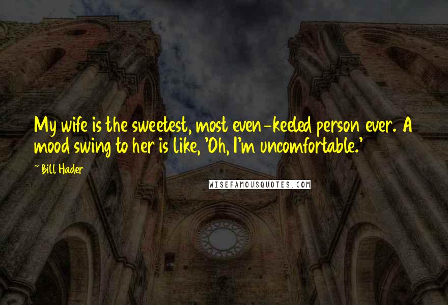 Bill Hader Quotes: My wife is the sweetest, most even-keeled person ever. A mood swing to her is like, 'Oh, I'm uncomfortable.'