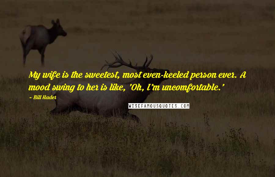 Bill Hader Quotes: My wife is the sweetest, most even-keeled person ever. A mood swing to her is like, 'Oh, I'm uncomfortable.'