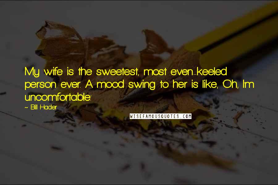 Bill Hader Quotes: My wife is the sweetest, most even-keeled person ever. A mood swing to her is like, 'Oh, I'm uncomfortable.'