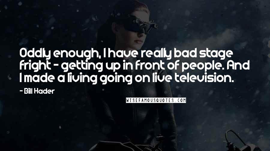 Bill Hader Quotes: Oddly enough, I have really bad stage fright - getting up in front of people. And I made a living going on live television.