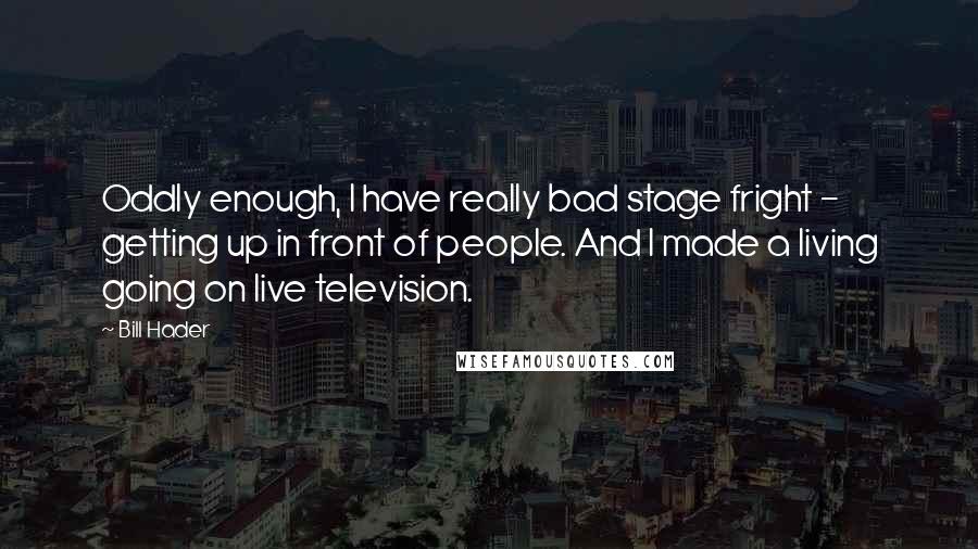 Bill Hader Quotes: Oddly enough, I have really bad stage fright - getting up in front of people. And I made a living going on live television.