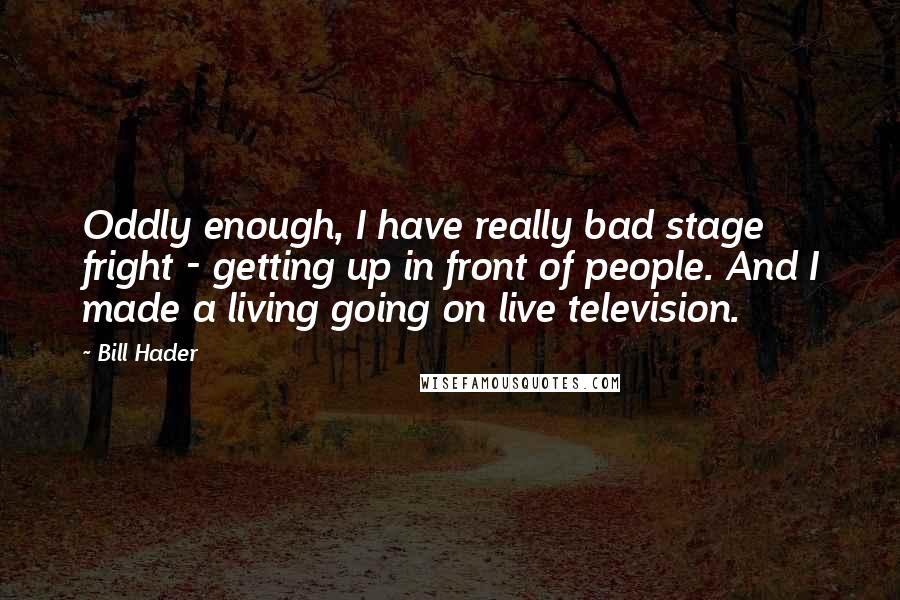 Bill Hader Quotes: Oddly enough, I have really bad stage fright - getting up in front of people. And I made a living going on live television.