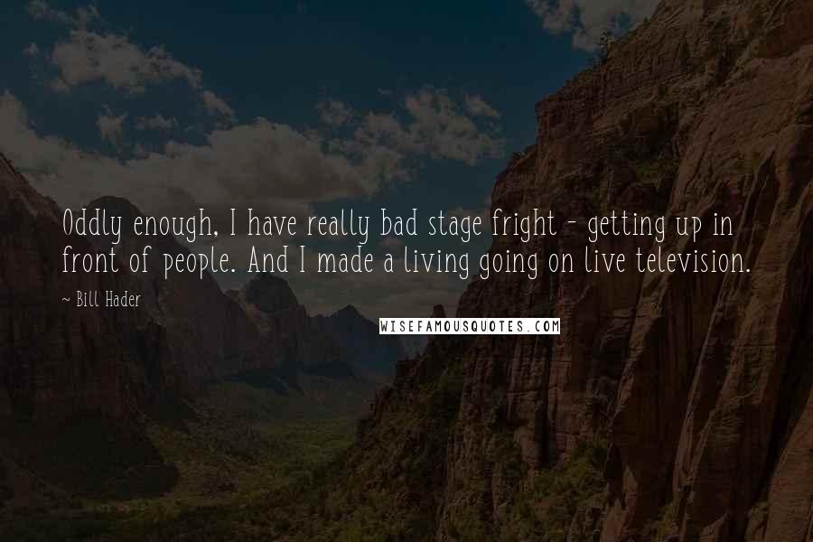 Bill Hader Quotes: Oddly enough, I have really bad stage fright - getting up in front of people. And I made a living going on live television.