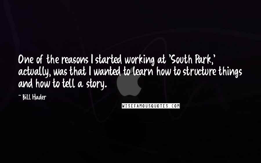 Bill Hader Quotes: One of the reasons I started working at 'South Park,' actually, was that I wanted to learn how to structure things and how to tell a story.