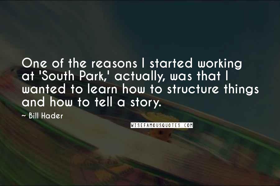 Bill Hader Quotes: One of the reasons I started working at 'South Park,' actually, was that I wanted to learn how to structure things and how to tell a story.