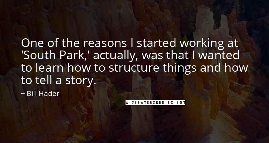 Bill Hader Quotes: One of the reasons I started working at 'South Park,' actually, was that I wanted to learn how to structure things and how to tell a story.