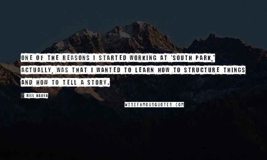 Bill Hader Quotes: One of the reasons I started working at 'South Park,' actually, was that I wanted to learn how to structure things and how to tell a story.