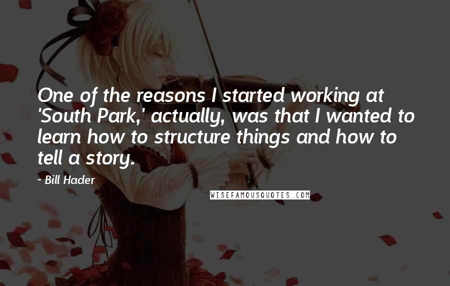 Bill Hader Quotes: One of the reasons I started working at 'South Park,' actually, was that I wanted to learn how to structure things and how to tell a story.