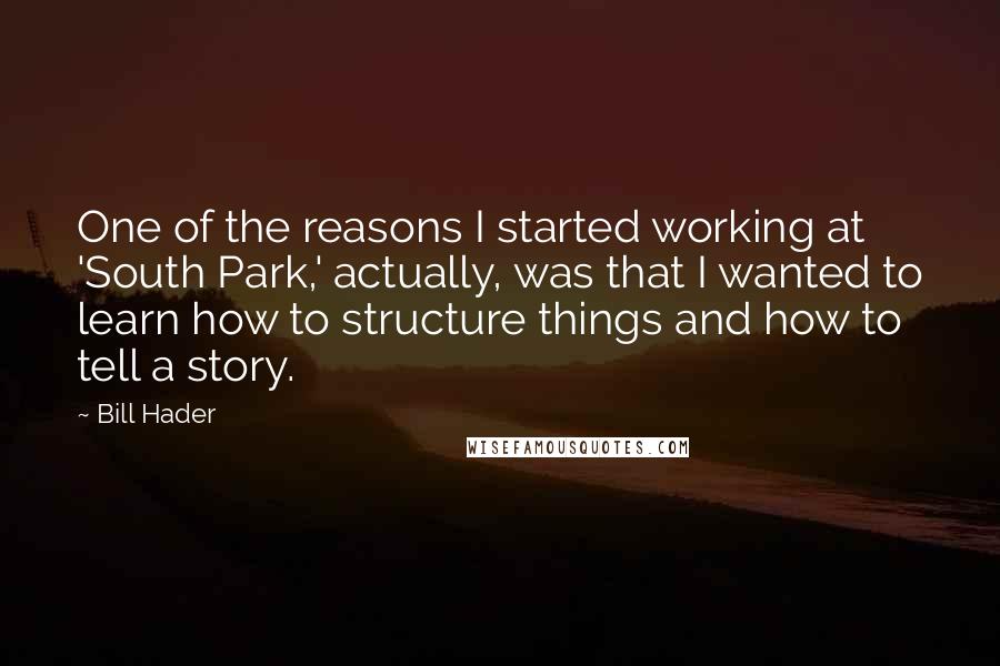 Bill Hader Quotes: One of the reasons I started working at 'South Park,' actually, was that I wanted to learn how to structure things and how to tell a story.