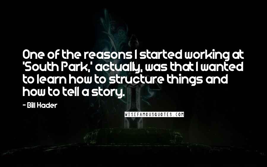 Bill Hader Quotes: One of the reasons I started working at 'South Park,' actually, was that I wanted to learn how to structure things and how to tell a story.