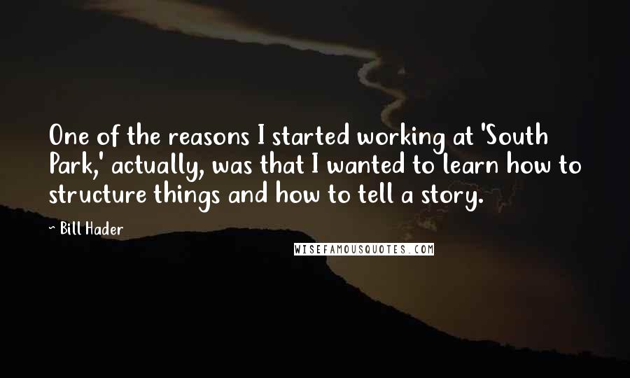 Bill Hader Quotes: One of the reasons I started working at 'South Park,' actually, was that I wanted to learn how to structure things and how to tell a story.