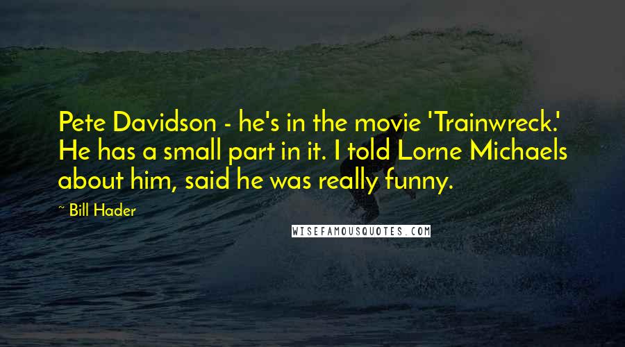 Bill Hader Quotes: Pete Davidson - he's in the movie 'Trainwreck.' He has a small part in it. I told Lorne Michaels about him, said he was really funny.