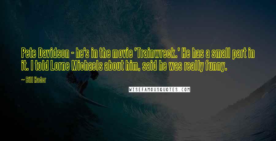 Bill Hader Quotes: Pete Davidson - he's in the movie 'Trainwreck.' He has a small part in it. I told Lorne Michaels about him, said he was really funny.