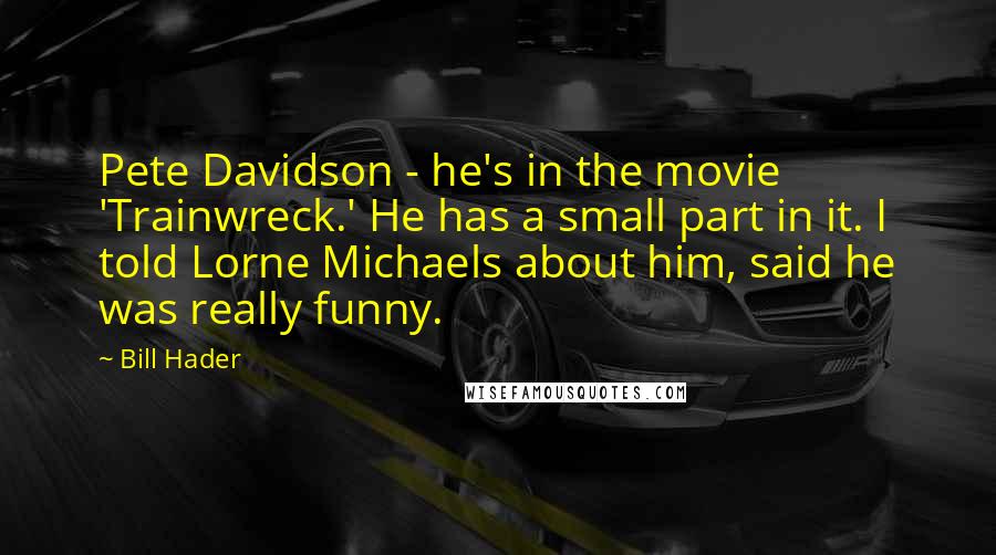 Bill Hader Quotes: Pete Davidson - he's in the movie 'Trainwreck.' He has a small part in it. I told Lorne Michaels about him, said he was really funny.