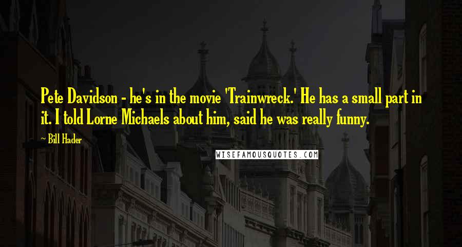 Bill Hader Quotes: Pete Davidson - he's in the movie 'Trainwreck.' He has a small part in it. I told Lorne Michaels about him, said he was really funny.