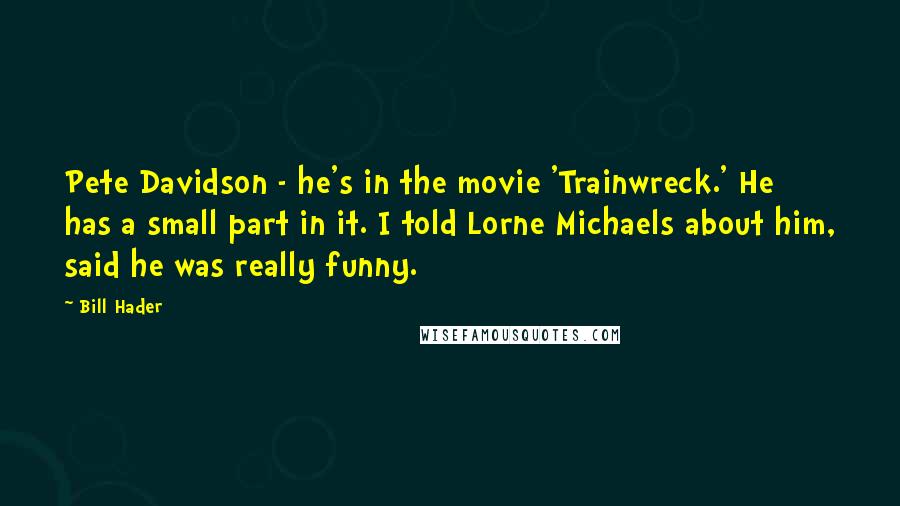 Bill Hader Quotes: Pete Davidson - he's in the movie 'Trainwreck.' He has a small part in it. I told Lorne Michaels about him, said he was really funny.