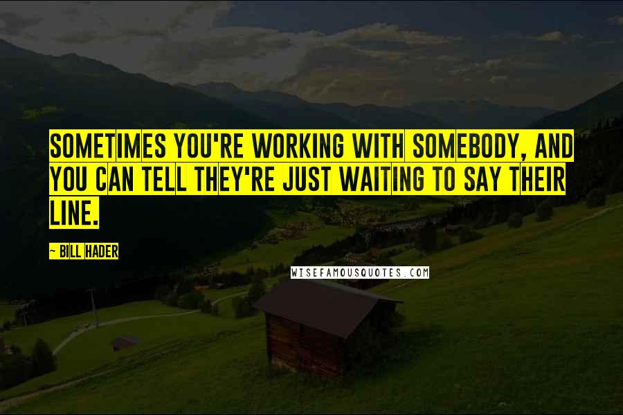 Bill Hader Quotes: Sometimes you're working with somebody, and you can tell they're just waiting to say their line.