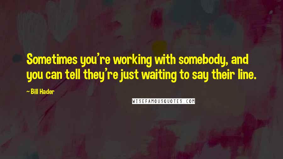 Bill Hader Quotes: Sometimes you're working with somebody, and you can tell they're just waiting to say their line.