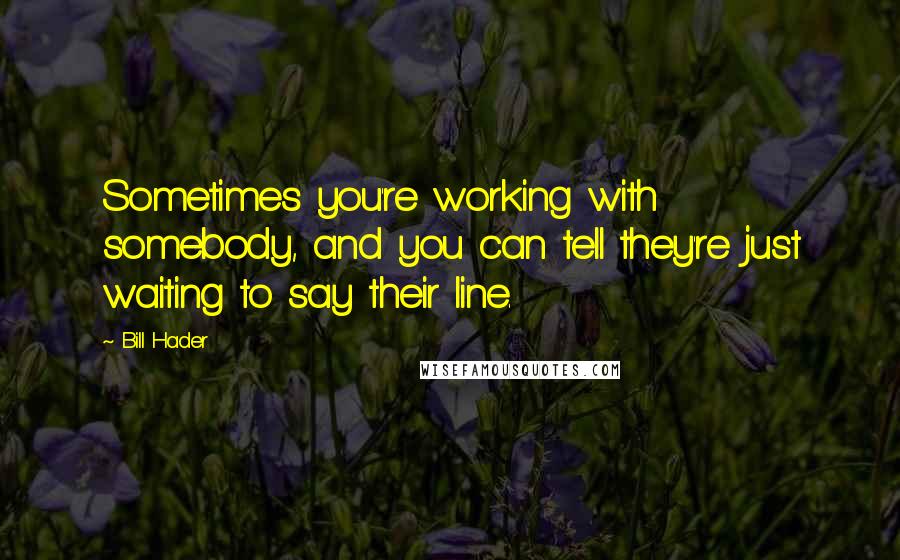 Bill Hader Quotes: Sometimes you're working with somebody, and you can tell they're just waiting to say their line.