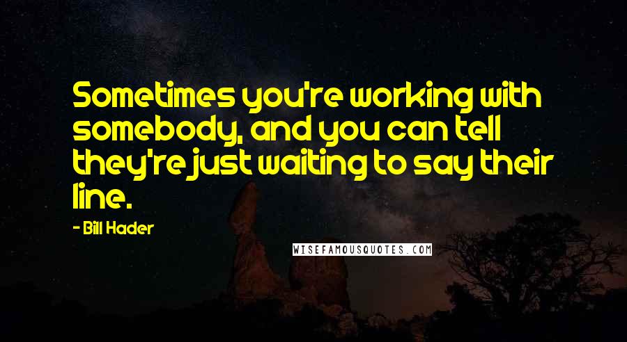 Bill Hader Quotes: Sometimes you're working with somebody, and you can tell they're just waiting to say their line.