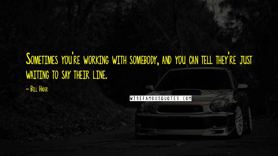 Bill Hader Quotes: Sometimes you're working with somebody, and you can tell they're just waiting to say their line.