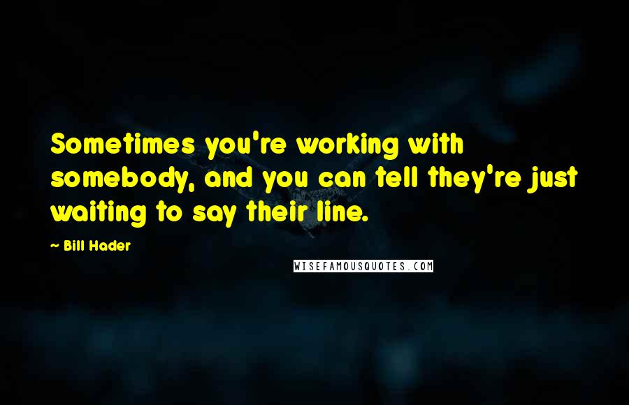 Bill Hader Quotes: Sometimes you're working with somebody, and you can tell they're just waiting to say their line.