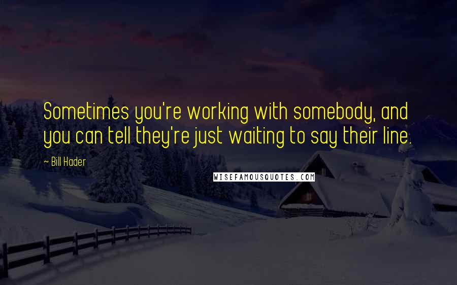 Bill Hader Quotes: Sometimes you're working with somebody, and you can tell they're just waiting to say their line.