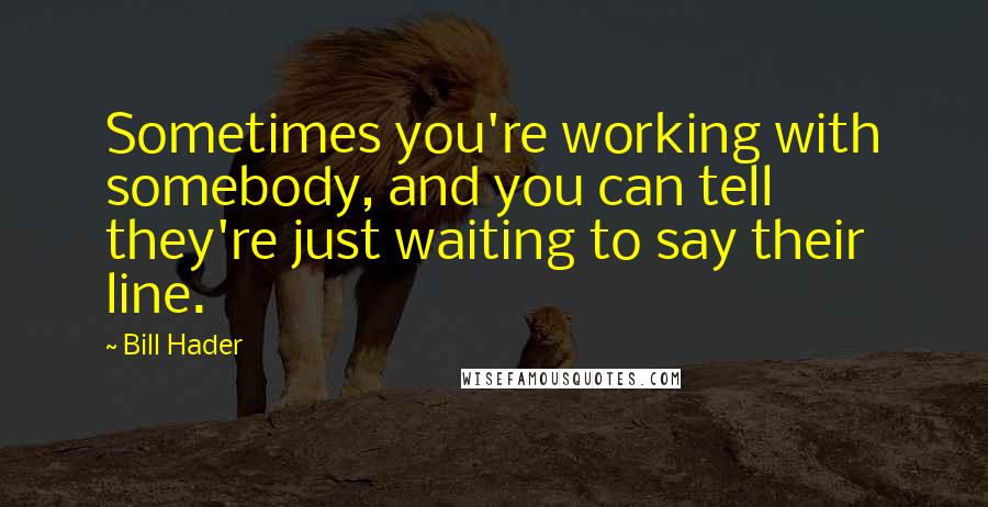 Bill Hader Quotes: Sometimes you're working with somebody, and you can tell they're just waiting to say their line.