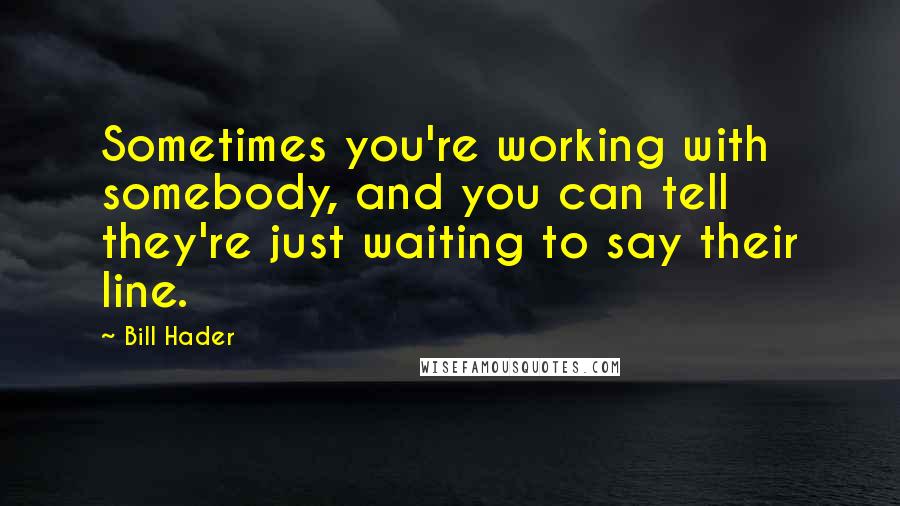 Bill Hader Quotes: Sometimes you're working with somebody, and you can tell they're just waiting to say their line.