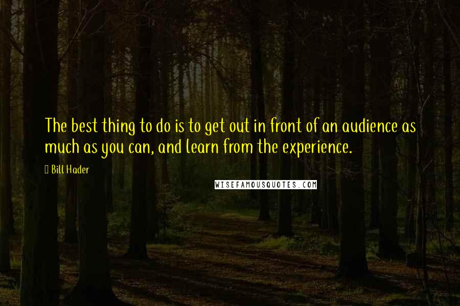 Bill Hader Quotes: The best thing to do is to get out in front of an audience as much as you can, and learn from the experience.