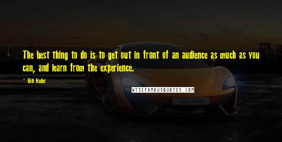 Bill Hader Quotes: The best thing to do is to get out in front of an audience as much as you can, and learn from the experience.