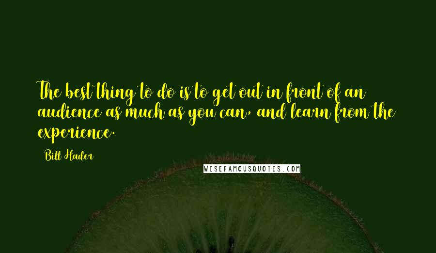 Bill Hader Quotes: The best thing to do is to get out in front of an audience as much as you can, and learn from the experience.