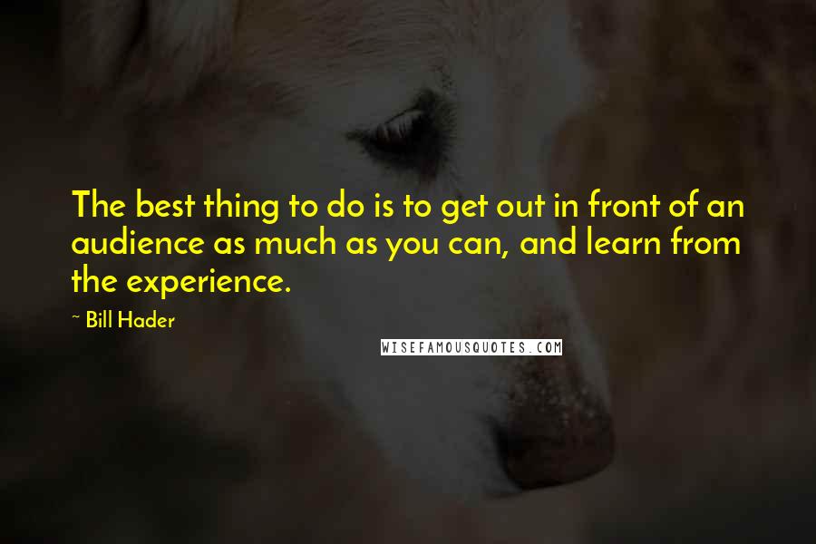 Bill Hader Quotes: The best thing to do is to get out in front of an audience as much as you can, and learn from the experience.