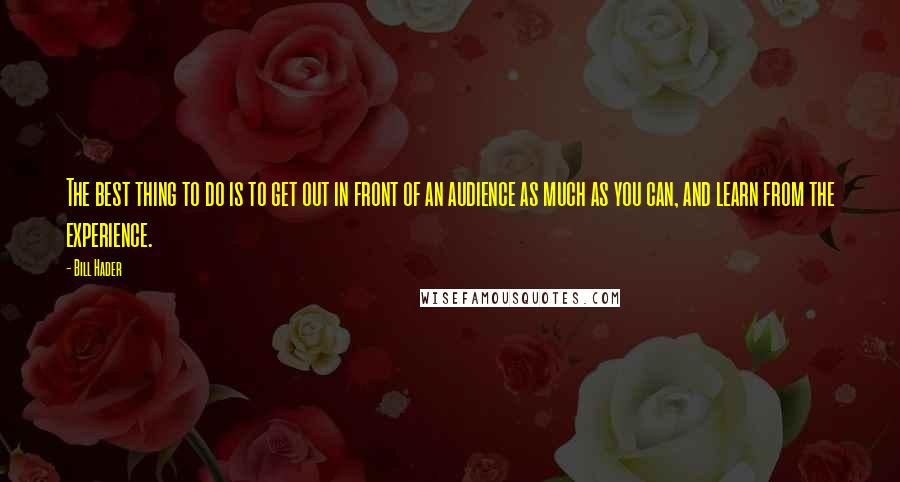 Bill Hader Quotes: The best thing to do is to get out in front of an audience as much as you can, and learn from the experience.