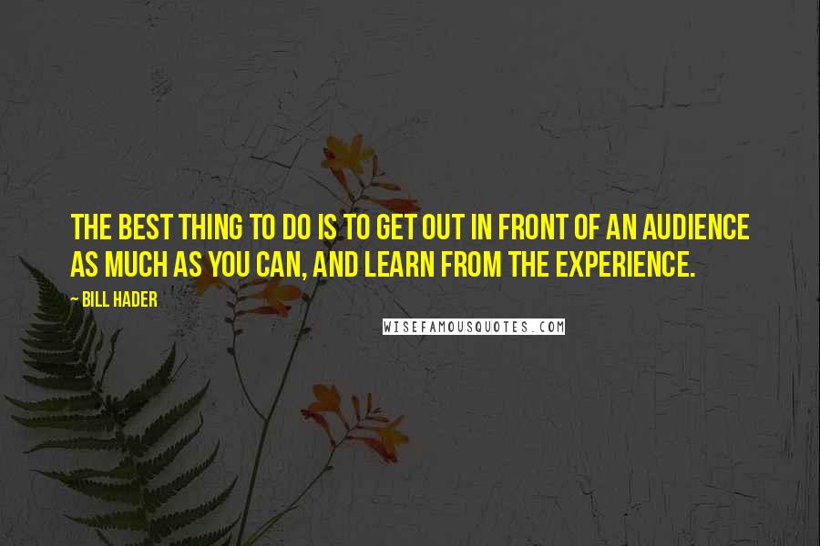 Bill Hader Quotes: The best thing to do is to get out in front of an audience as much as you can, and learn from the experience.