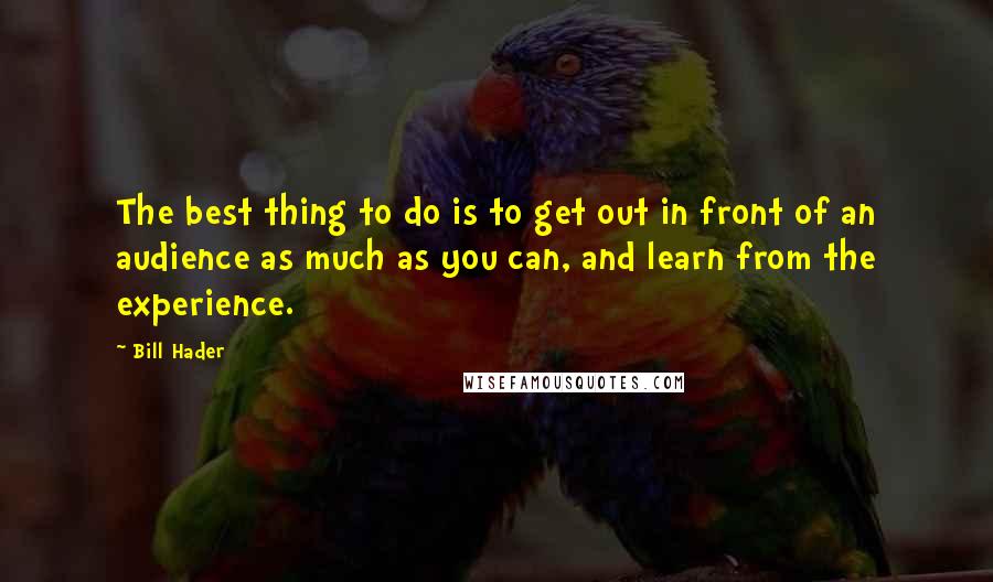 Bill Hader Quotes: The best thing to do is to get out in front of an audience as much as you can, and learn from the experience.