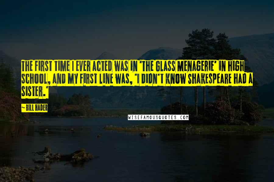 Bill Hader Quotes: The first time I ever acted was in 'The Glass Menagerie' in high school, and my first line was, 'I didn't know Shakespeare had a sister.'