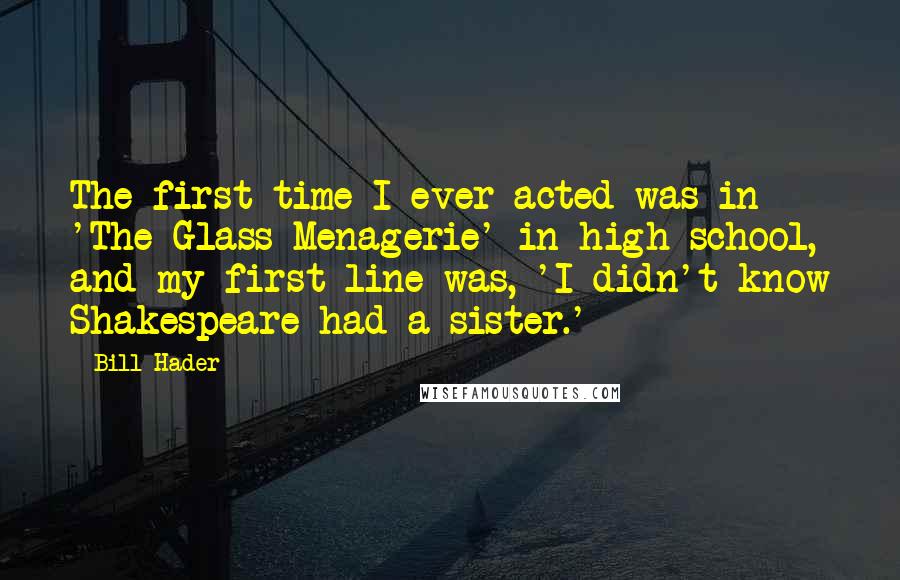 Bill Hader Quotes: The first time I ever acted was in 'The Glass Menagerie' in high school, and my first line was, 'I didn't know Shakespeare had a sister.'