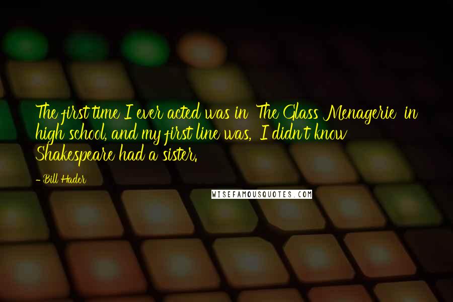 Bill Hader Quotes: The first time I ever acted was in 'The Glass Menagerie' in high school, and my first line was, 'I didn't know Shakespeare had a sister.'